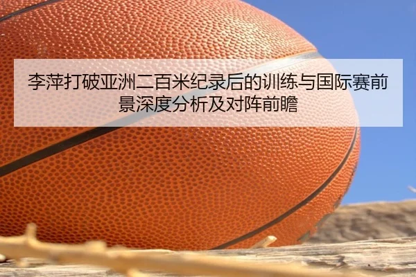 李萍打破亚洲二百米纪录后的训练与国际赛前景深度分析及对阵前瞻