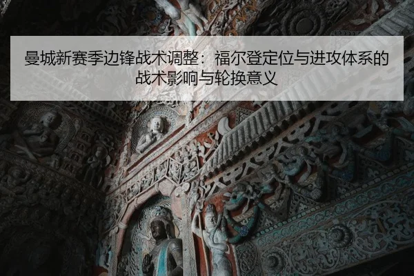 曼城新赛季边锋战术调整：福尔登定位与进攻体系的战术影响与轮换意义